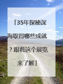35年探秘深海取得哪些成就？跟着这个展览来了解