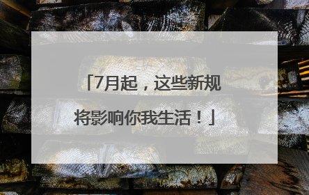 7月起，这些新规将影响你我生活！