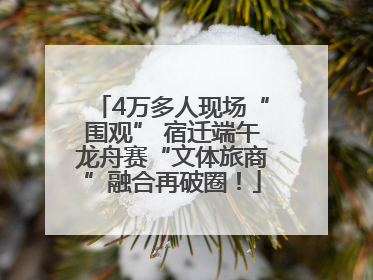 4万多人现场“围观” 宿迁端午龙舟赛“文体旅商”融合再破圈！