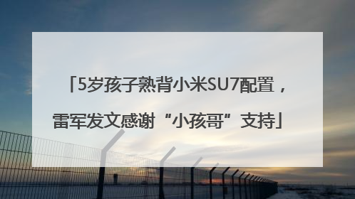 5岁孩子熟背小米SU7配置，雷军发文感谢“小孩哥”支持