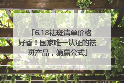 6.18祛斑清单价格好香！国家唯一认证的祛斑产品，躺赢公式