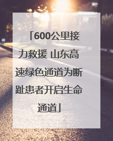 600公里接力救援 山东高速绿色通道为断趾患者开启生命通道