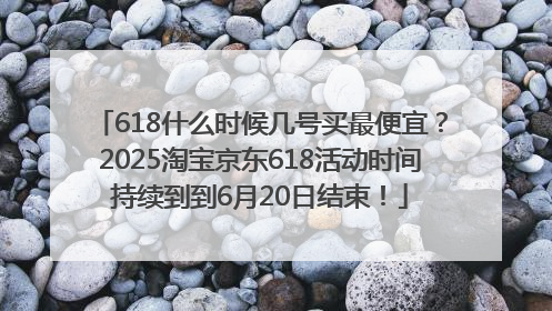 618什么时候几号买最便宜？2025淘宝京东618活动时间持续到到6月20日结束！