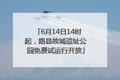 6月14日14时起，路县故城遗址公园免费试运行开放
