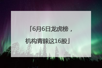 6月6日龙虎榜，机构青睐这16股