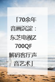70余年音画沉淀：东芝电视Z700QF解码客厅声音艺术