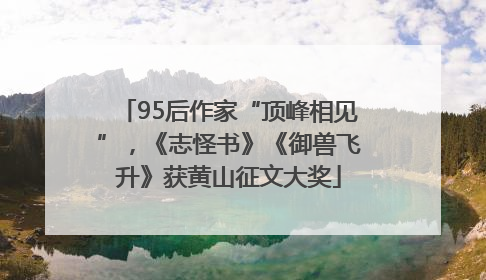 95后作家“顶峰相见”，《志怪书》《御兽飞升》获黄山征文大奖