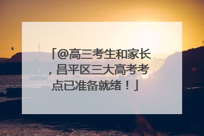 @高三考生和家长，昌平区三大高考考点已准备就绪！