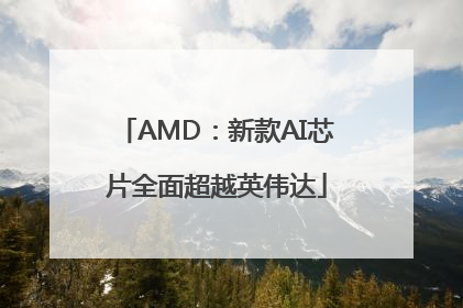 AMD：新款AI芯片全面超越英伟达