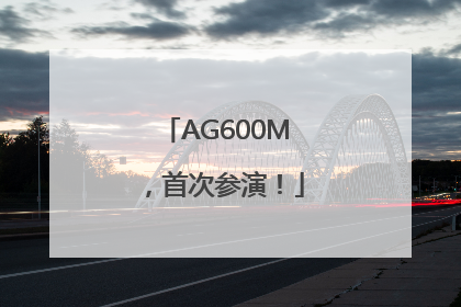 AG600M，首次参演！