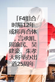 F4组合时隔12年或将再合体，言承旭、周渝民、吴建豪、朱孝天将举办出道25周年演唱会