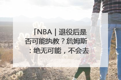 NBA｜退役后是否可能执教？詹姆斯：绝无可能，不会去执教任何球队