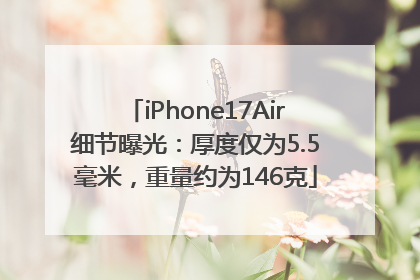 iPhone17Air细节曝光：厚度仅为5.5毫米，重量约为146克